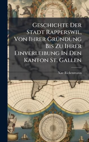 Cover image for Geschichte Der Stadt Rapperswil, Von Ihrer GrA1/4ndung Bis Zu Ihrer Einverleibung In Den Kanton St. Gallen