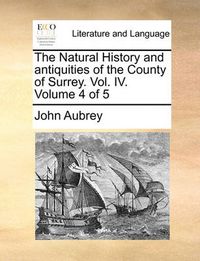 Cover image for The Natural History and Antiquities of the County of Surrey. Vol. IV. Volume 4 of 5