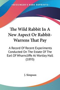 Cover image for The Wild Rabbit in a New Aspect or Rabbit-Warrens That Pay: A Record of Recent Experiments Conducted on the Estate of the Earl of Wharncliffe at Wortley Hall (1893)