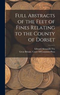 Cover image for Full Abstracts of the Feet of Fines Relating to the County of Dorset