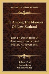 Cover image for Life Among the Maories of New Zealand: Being a Description of Missionary, Colonial, and Military Achievements (1872)