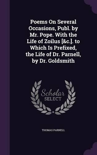 Poems on Several Occasions, Publ. by Mr. Pope. with the Life of Zoilus [&C.]. to Which Is Prefixed, the Life of Dr. Parnell, by Dr. Goldsmith