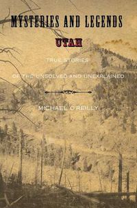 Cover image for Mysteries and Legends of Utah: True Stories Of The Unsolved And Unexplained