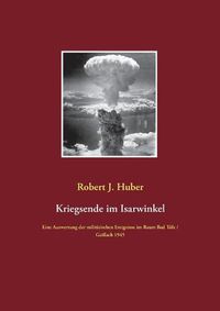 Cover image for Kriegsende im Isarwinkel: Eine Auswertung der militarischen Ereignisse im Raum Bad Toelz / Gaissach 1945