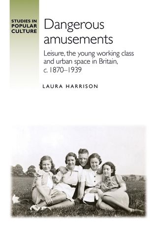 Cover image for Dangerous Amusements: Leisure, the Young Working Class and Urban Space in Britain, c. 1870-1939