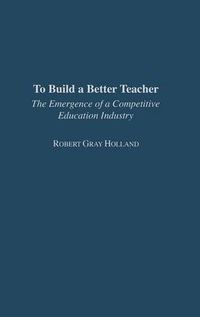 Cover image for To Build a Better Teacher: The Emergence of a Competitive Education Industry