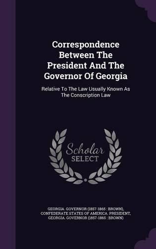 Cover image for Correspondence Between the President and the Governor of Georgia: Relative to the Law Usually Known as the Conscription Law