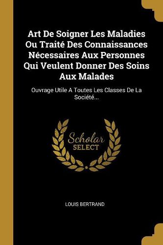 Cover image for Art De Soigner Les Maladies Ou Traite Des Connaissances Necessaires Aux Personnes Qui Veulent Donner Des Soins Aux Malades