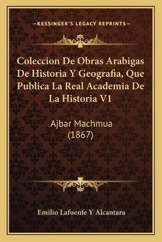 Coleccion de Obras Arabigas de Historia y Geografia, Que Publica La Real Academia de La Historia V1: Ajbar Machmua (1867)