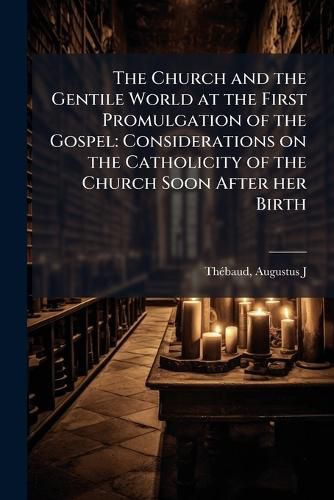 Cover image for The Church and the Gentile World at the First Promulgation of the Gospel: Considerations on the Catholicity of the Church Soon After Her Birth