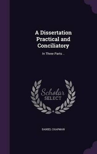 A Dissertation Practical and Conciliatory: In Three Parts ..