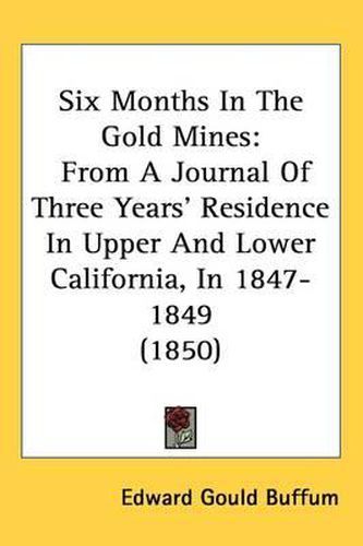 Cover image for Six Months In The Gold Mines: From A Journal Of Three Years' Residence In Upper And Lower California, In 1847-1849 (1850)