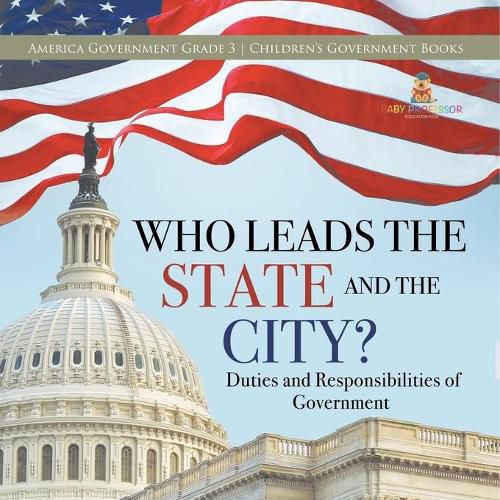 Who Leads the State and the City? Duties and Responsibilities of Government America Government Grade 3 Children's Government Books