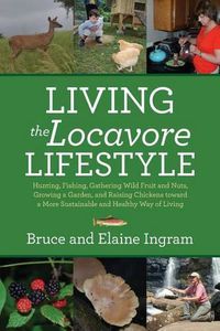 Cover image for Living the Locavore Lifestyle: Hunting, Fishing, Gathering Wild Fruit and Nuts, Growing a Garden, and Raising Chickens toward a More Sustainable and Healthy Way of Living