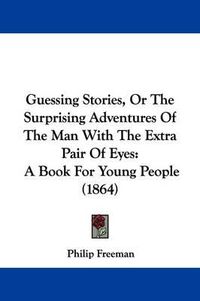 Cover image for Guessing Stories, Or The Surprising Adventures Of The Man With The Extra Pair Of Eyes: A Book For Young People (1864)