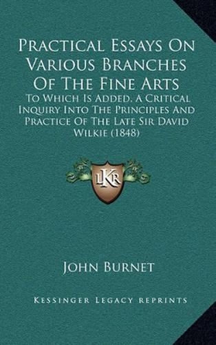 Practical Essays on Various Branches of the Fine Arts: To Which Is Added, a Critical Inquiry Into the Principles and Practice of the Late Sir David Wilkie (1848)