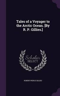 Cover image for Tales of a Voyager to the Arctic Ocean. [By R. P. Gillies.]