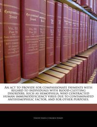 Cover image for An ACT to Provide for Compassionate Payments with Regard to Individuals with Blood-Clotting Disorders, Such as Hemophilia, Who Contracted Human Immunodeficiency Virus Due to Contaminated Antihemophilic Factor, and for Other Purposes.