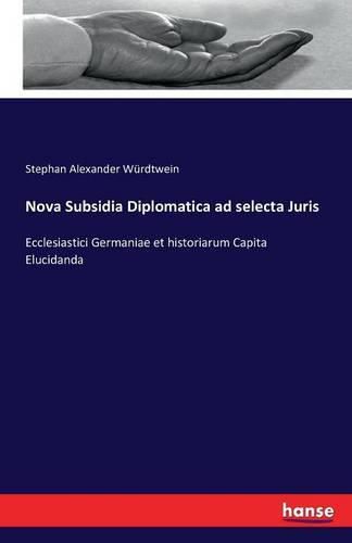 Nova Subsidia Diplomatica ad selecta Juris: Ecclesiastici Germaniae et historiarum Capita Elucidanda