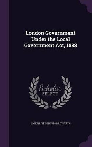 Cover image for London Government Under the Local Government ACT, 1888