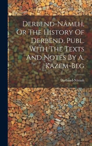 Cover image for Derbend-nameh, Or The History Of Derbend, Publ. With The Texts And Notes By A. Kazem-beg
