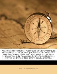 Cover image for M Moires Historiques, Politiques Et G Ographiques Des Voyages, Faits En Turquie, En Perse Et En Arabie: Avec Ses Observations Sur La Religion, Les Moeurs, Le Caract Re & Le Commerce de Ces Trois Nations: Suivies de D Tails Tr S-Exacts Sur La Guerre.