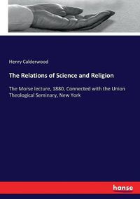 Cover image for The Relations of Science and Religion: The Morse lecture, 1880, Connected with the Union Theological Seminary, New York