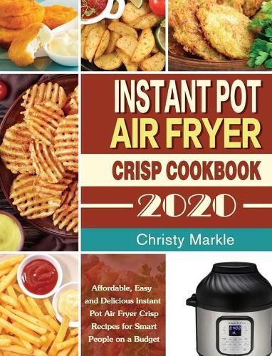 Cover image for Instant Pot Air Fryer Crisp Cookbook -2020: Affordable, Easy and Delicious Instant Pot Air Fryer Crisp Recipes for Smart People on a Budget