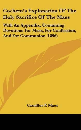 Cover image for Cochem's Explanation of the Holy Sacrifice of the Mass: With an Appendix, Containing Devotions for Mass, for Confession, and for Communion (1896)