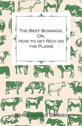 The Beef Bonanza - Or, How To Get Rich On The Plains. - Being A Description Of Cattle-Growing, Sheep-Farming, Horse-Raising, And Dairying - In The West