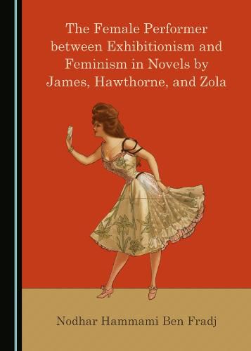 Cover image for The Female Performer between Exhibitionism and Feminism in Novels by James, Hawthorne, and Zola