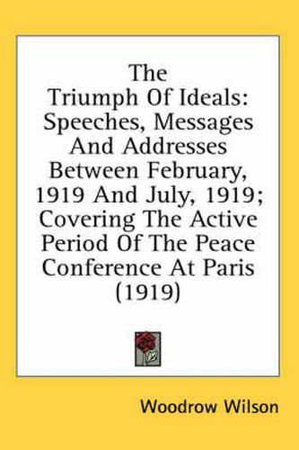 Cover image for The Triumph of Ideals: Speeches, Messages and Addresses Between February, 1919 and July, 1919; Covering the Active Period of the Peace Conference at Paris (1919)