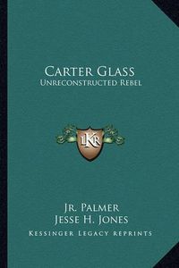 Cover image for Carter Glass: Unreconstructed Rebel: A Biography