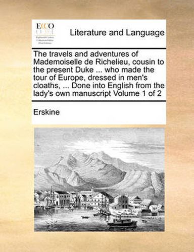 Cover image for The Travels and Adventures of Mademoiselle de Richelieu, Cousin to the Present Duke ... Who Made the Tour of Europe, Dressed in Men's Cloaths, ... Done Into English from the Lady's Own Manuscript Volume 1 of 2
