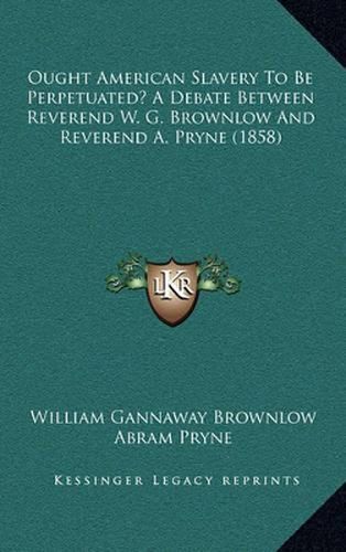 Ought American Slavery to Be Perpetuated? a Debate Between Reverend W. G. Brownlow and Reverend A. Pryne (1858)