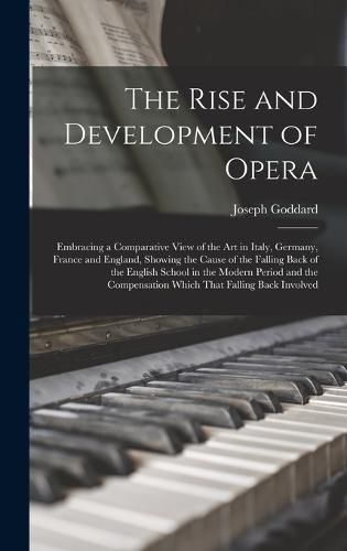 Cover image for The Rise and Development of Opera; Embracing a Comparative View of the art in Italy, Germany, France and England, Showing the Cause of the Falling Back of the English School in the Modern Period and the Compensation Which That Falling Back Involved