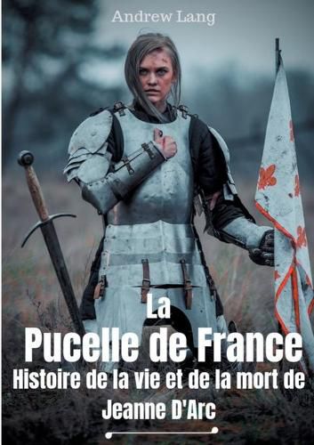 La Pucelle de France: Histoire de la vie et de la mort de Jeanne d'Arc