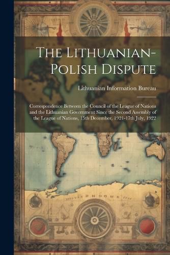 Cover image for The Lithuanian-Polish Dispute; Correspondence Between the Council of the League of Nations and the Lithuanian Government Since the Second Assembly of the League of Nations, 15th December, 1921-17th July, 1922