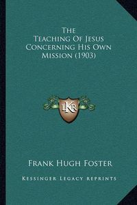 Cover image for The Teaching of Jesus Concerning His Own Mission (1903)