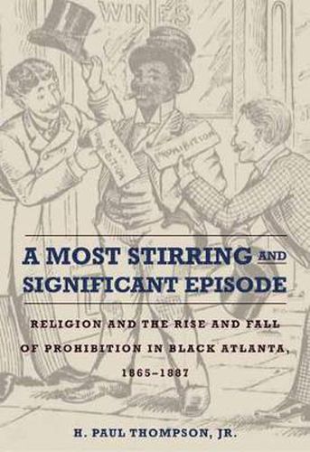 Cover image for A Most Stirring and Significant Episode: Religion and the Rise and Fall of Prohibition in Black Atlanta, 1865-1887