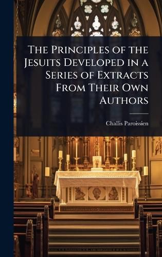 Cover image for The Principles of the Jesuits Developed in a Series of Extracts From Their Own Authors