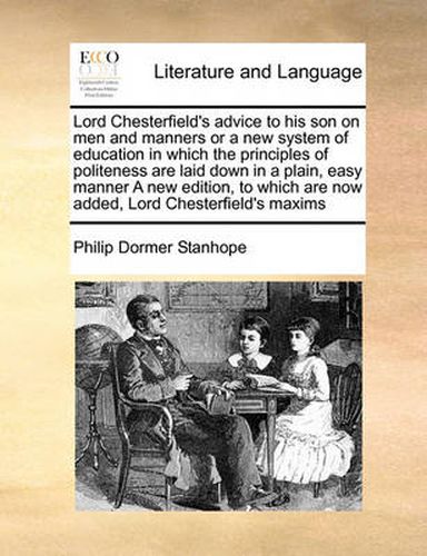 Cover image for Lord Chesterfield's Advice to His Son on Men and Manners or a New System of Education in Which the Principles of Politeness Are Laid Down in a Plain, Easy Manner a New Edition, to Which Are Now Added, Lord Chesterfield's Maxims