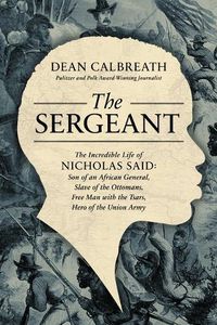 Cover image for The Sergeant: The Incredible Life of Nicholas Said: Son of an African General, Slave of the Ottomans, Free Man with the Tsars, Hero of the Union Army