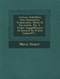 Cover image for Lettres: Publi Ees Avec Sommaires, Traductions, Notes Et Fac-Simile, Par A. Teulet. (Suppl Ement Au Recueil Du Prince Labanoff.)...