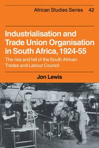 Cover image for Industrialisation and Trade Union Organization in South Africa, 1924-1955: The Rise and Fall of the South African Trades and Labour Council