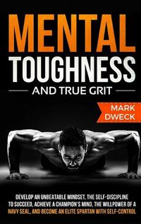 Cover image for Mental Toughness and True Grit: Develop an Unbeatable Mindset, the Self-Discipline to Succeed, Achieve a Champion's Mind, the Willpower of a Navy Seal, and Become an Elite Spartan with Self-Control