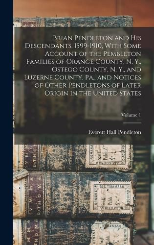 Brian Pendleton and his Descendants, 1599-1910, With Some Account of the Pembleton Families of Orange County, N. Y., Ostego County, N. Y., and Luzerne County, Pa., and Notices of Other Pendletons of Later Origin in the United States; Volume 1