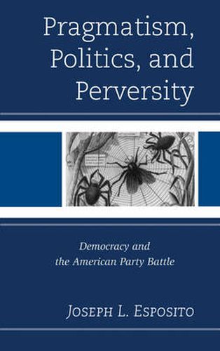 Cover image for Pragmatism, Politics, and Perversity: Democracy and the American Party Battle