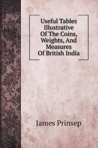 Useful Tables Illustrative Of The Coins, Weights, And Measures Of British India