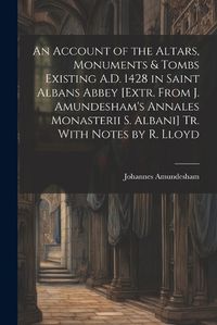 Cover image for An Account of the Altars, Monuments & Tombs Existing A.D. 1428 in Saint Albans Abbey [Extr. From J. Amundesham's Annales Monasterii S. Albani] Tr. With Notes by R. Lloyd